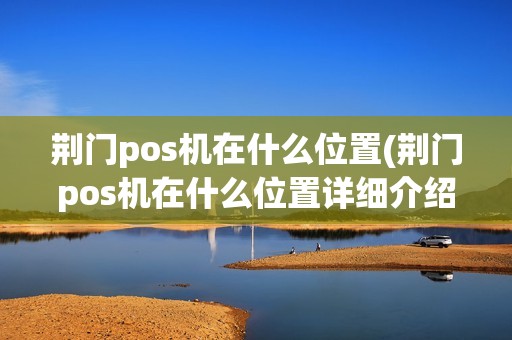 荆门pos机在什么位置(荆门pos机在什么位置详细介绍)