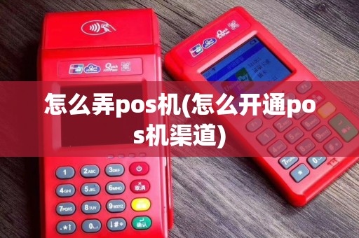 怎么弄pos机(怎么开通pos机渠道)
