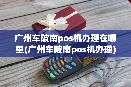广州车陂南pos机办理在哪里(广州车陂南pos机办理)