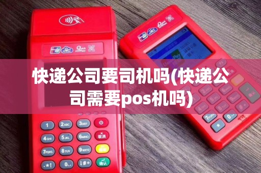 快递公司要司机吗(快递公司需要pos机吗)