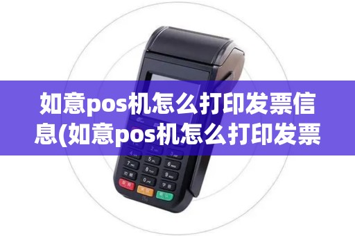 如意pos机怎么打印发票信息(如意pos机怎么打印发票)