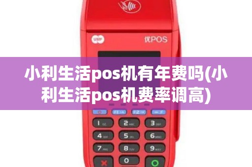 小利生活pos机有年费吗(小利生活pos机费率调高)