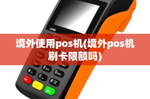 境外使用pos机(境外pos机刷卡限额吗)