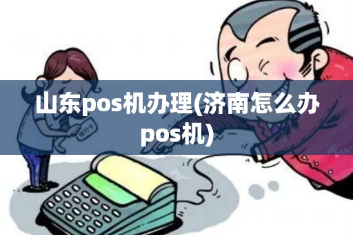 山东pos机办理(济南怎么办pos机)