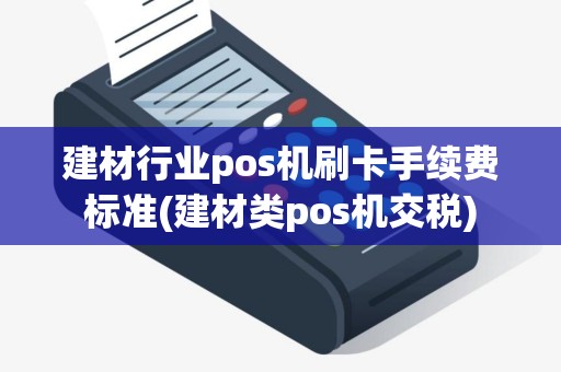建材行业pos机刷卡手续费标准(建材类pos机交税)