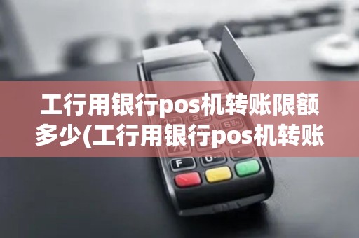 工行用银行pos机转账限额多少(工行用银行pos机转账)