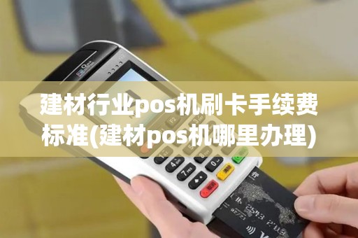 建材行业pos机刷卡手续费标准(建材pos机哪里办理)