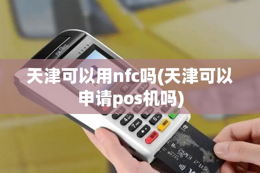 天津可以用nfc吗(天津可以申请pos机吗)