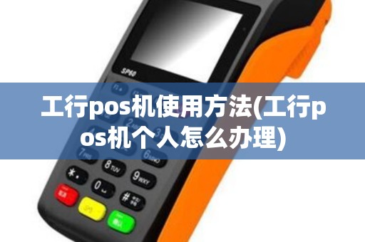 工行pos机使用方法(工行pos机个人怎么办理)