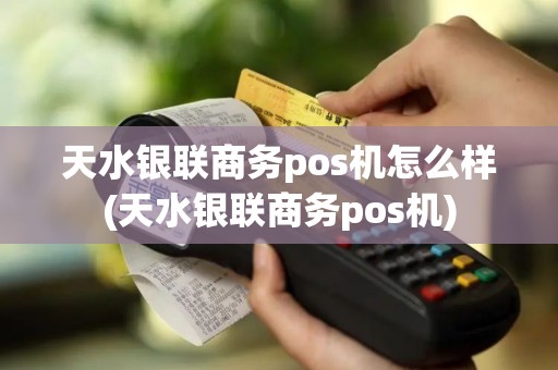 天水银联商务pos机怎么样(天水银联商务pos机)