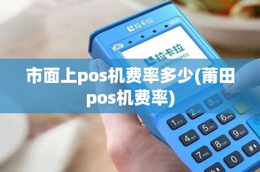 市面上pos机费率多少(莆田pos机费率)