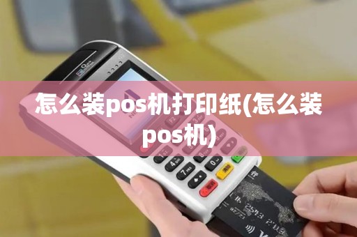 怎么装pos机打印纸(怎么装pos机)