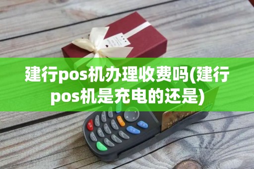 建行pos机办理收费吗(建行pos机是充电的还是)