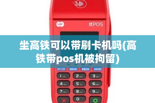 坐高铁可以带刷卡机吗(高铁带pos机被拘留)