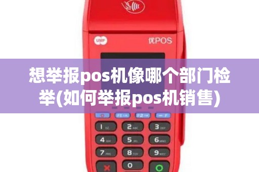 想举报pos机像哪个部门检举(如何举报pos机销售)