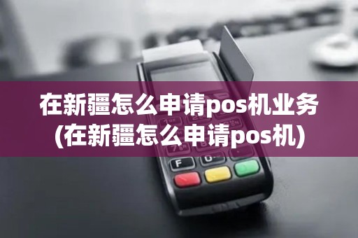 在新疆怎么申请pos机业务(在新疆怎么申请pos机)
