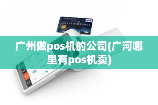 广州做pos机的公司(广河哪里有pos机卖)