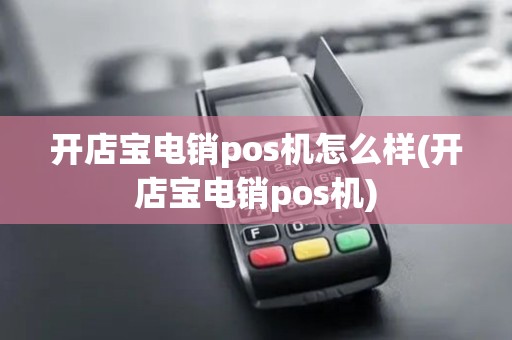 开店宝电销pos机怎么样(开店宝电销pos机)