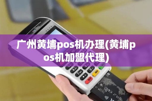 广州黄埔pos机办理(黄埔pos机加盟代理)