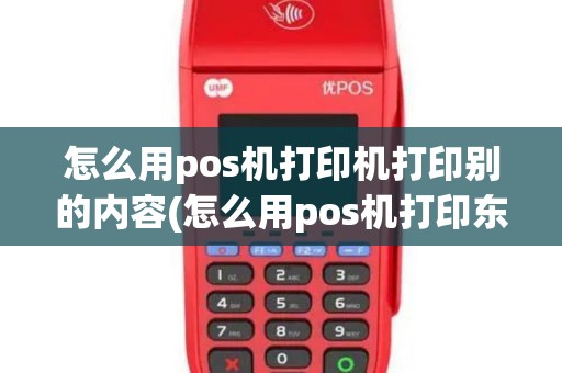 怎么用pos机打印机打印别的内容(怎么用pos机打印东西)