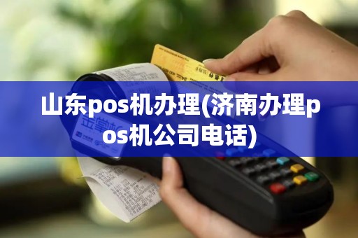 山东pos机办理(济南办理pos机公司电话)