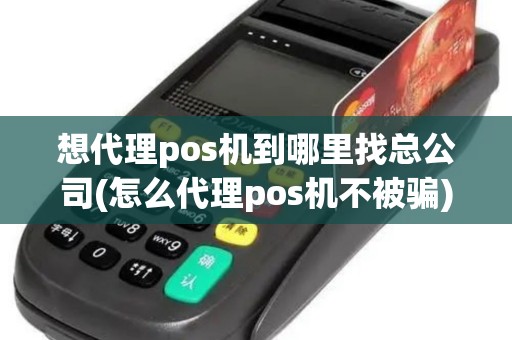 想代理pos机到哪里找总公司(怎么代理pos机不被骗)