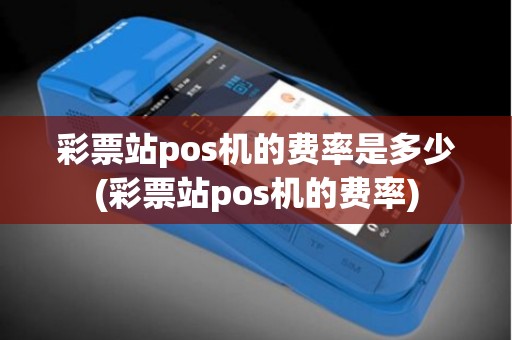 彩票站pos机的费率是多少(彩票站pos机的费率)