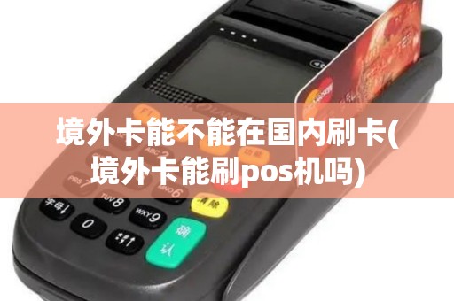 境外卡能不能在国内刷卡(境外卡能刷pos机吗)