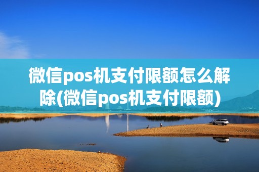微信pos机支付限额怎么解除(微信pos机支付限额)