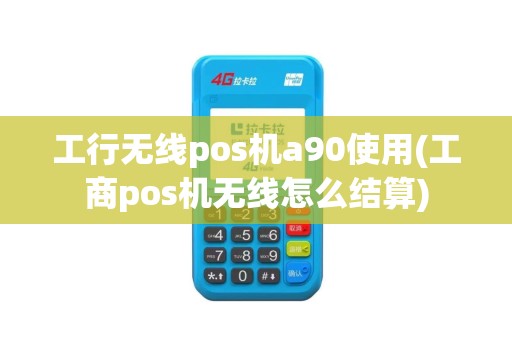 工行无线pos机a90使用(工商pos机无线怎么结算)