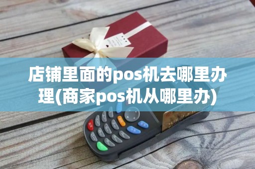 店铺里面的pos机去哪里办理(商家pos机从哪里办)