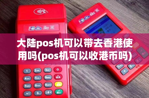 大陆pos机可以带去香港使用吗(pos机可以收港币吗)