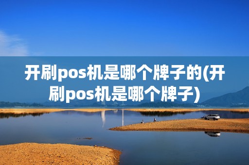 开刷pos机是哪个牌子的(开刷pos机是哪个牌子)