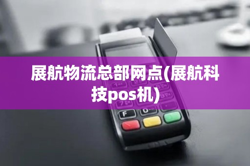 展航物流总部网点(展航科技pos机)
