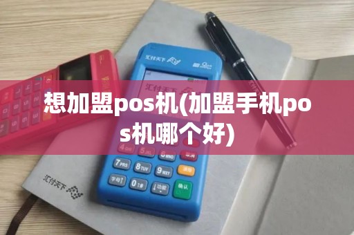想加盟pos机(加盟手机pos机哪个好)