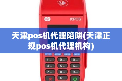 天津pos机代理陷阱(天津正规pos机代理机构)
