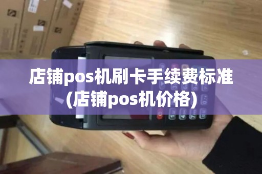 店铺pos机刷卡手续费标准(店铺pos机价格)