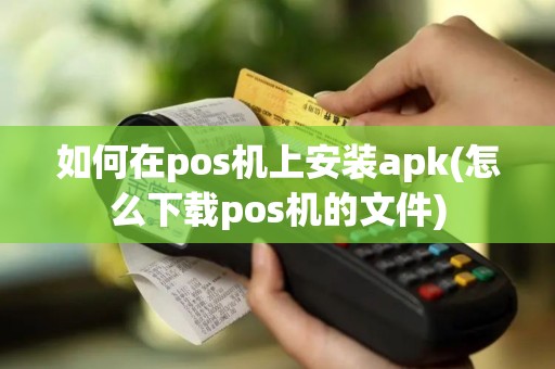 如何在pos机上安装apk(怎么下载pos机的文件)