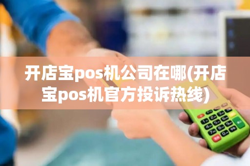 开店宝pos机公司在哪(开店宝pos机官方投诉热线)
