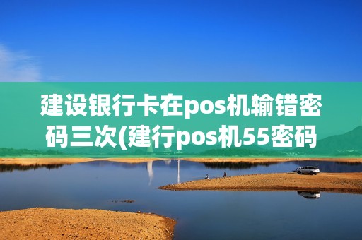 建设银行卡在pos机输错密码三次(建行pos机55密码错)