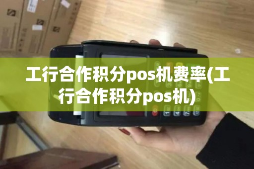 工行合作积分pos机费率(工行合作积分pos机)