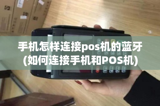 手机怎样连接pos机的蓝牙(如何连接手机和POS机)