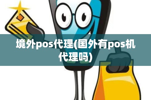 境外pos代理(国外有pos机代理吗)