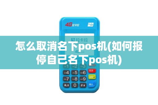怎么取消名下pos机(如何报停自己名下pos机)