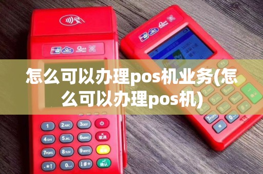 怎么可以办理pos机业务(怎么可以办理pos机)