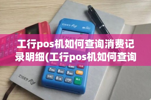 工行pos机如何查询消费记录明细(工行pos机如何查询消费记录)