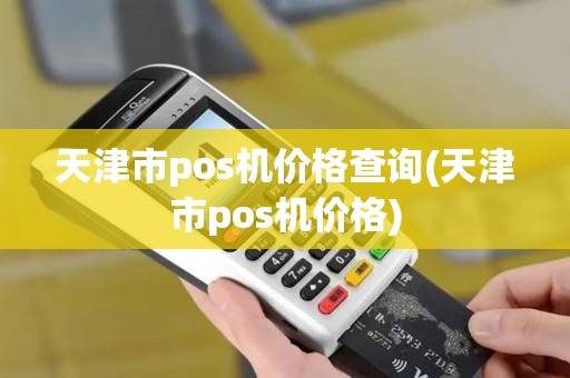 天津市pos机价格查询(天津市pos机价格)