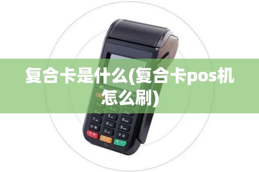 复合卡是什么(复合卡pos机怎么刷)