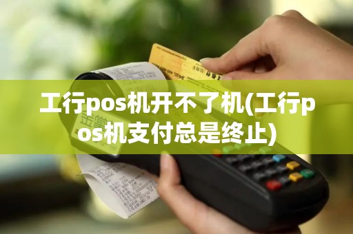 工行pos机开不了机(工行pos机支付总是终止)