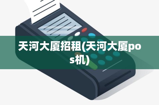 天河大厦招租(天河大厦pos机)